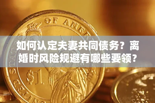 武汉如何认定夫妻共同债务？离婚时风险规避有哪些要领？