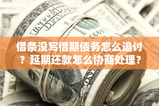 武汉借条没写借期债务怎么追讨？延期还款怎么协商处理？手把手教你破解这两大难题